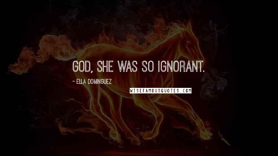 Ella Dominguez Quotes: God, she was so ignorant.