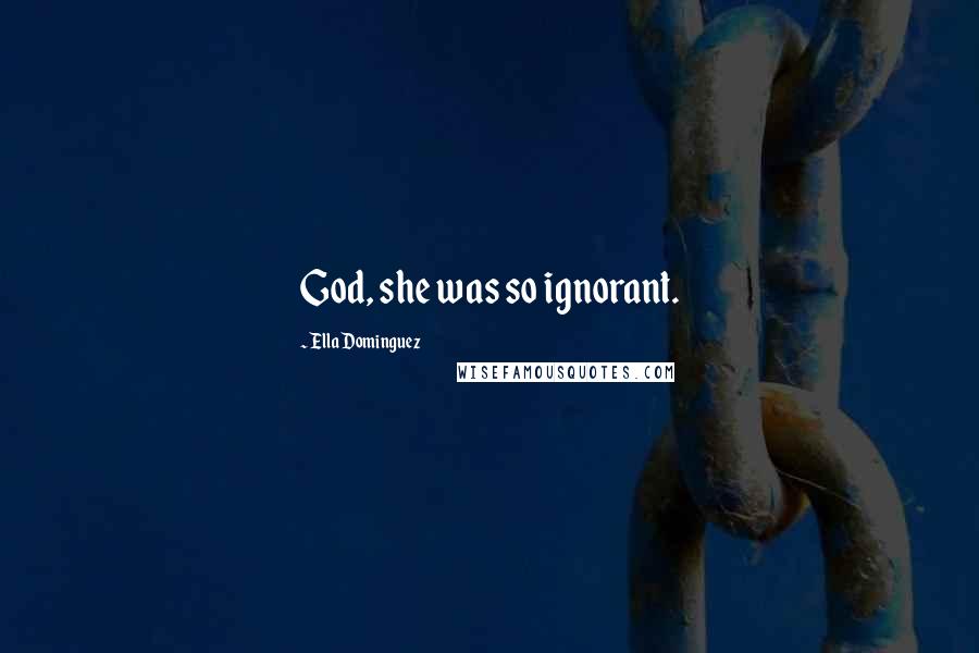 Ella Dominguez Quotes: God, she was so ignorant.