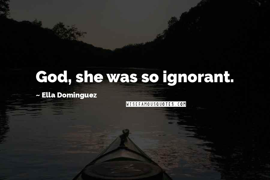 Ella Dominguez Quotes: God, she was so ignorant.