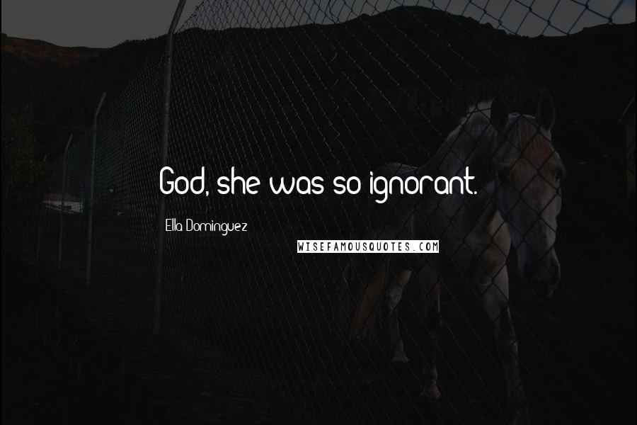 Ella Dominguez Quotes: God, she was so ignorant.