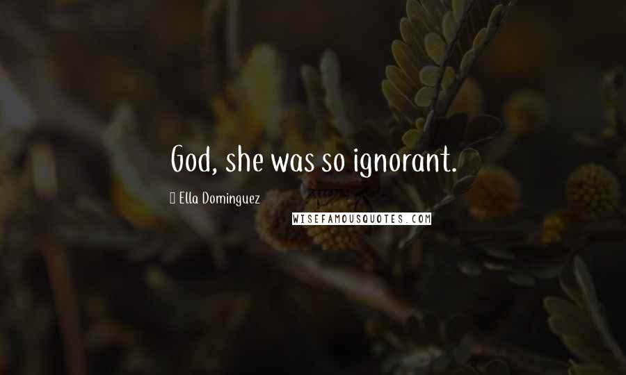 Ella Dominguez Quotes: God, she was so ignorant.
