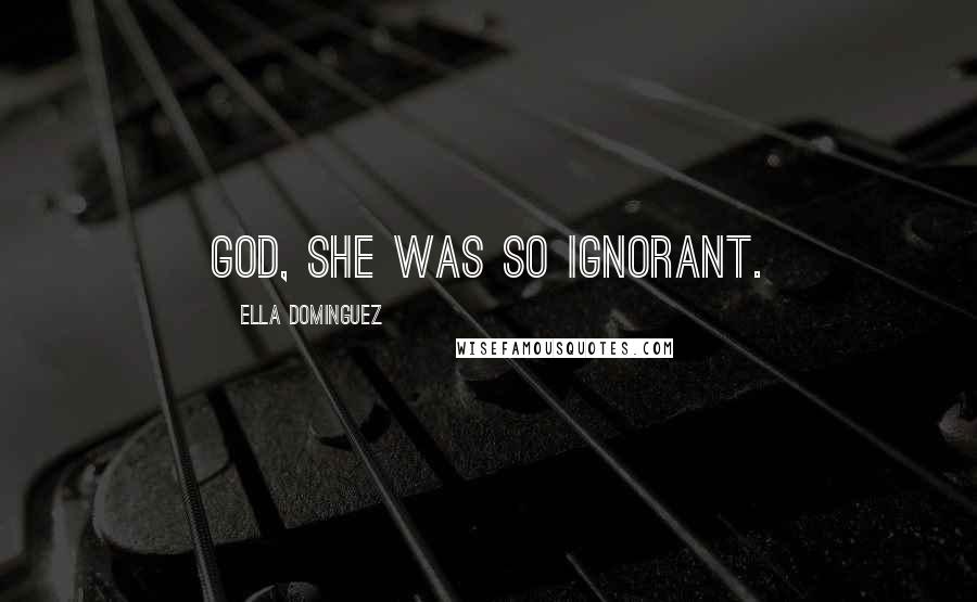 Ella Dominguez Quotes: God, she was so ignorant.