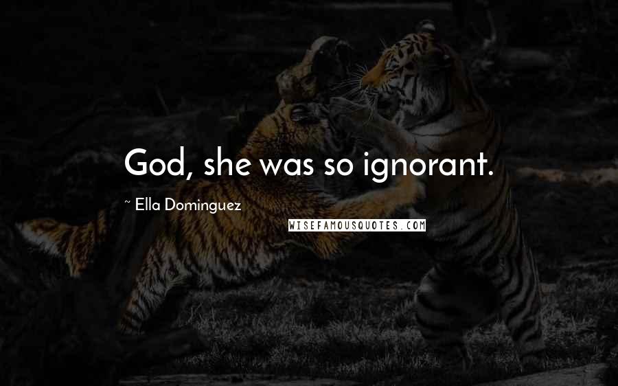 Ella Dominguez Quotes: God, she was so ignorant.