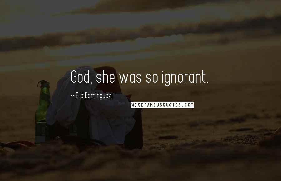 Ella Dominguez Quotes: God, she was so ignorant.