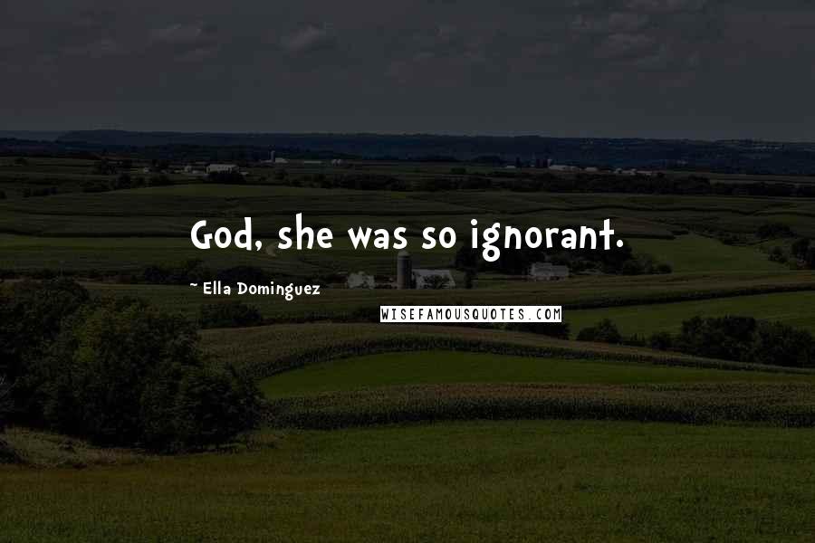 Ella Dominguez Quotes: God, she was so ignorant.