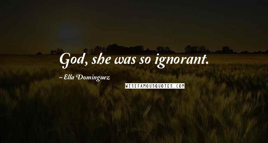 Ella Dominguez Quotes: God, she was so ignorant.