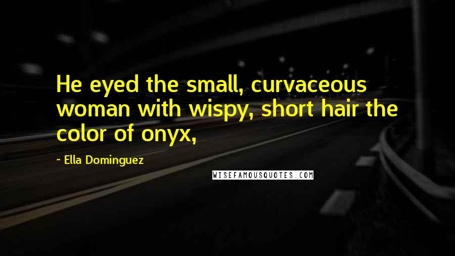 Ella Dominguez Quotes: He eyed the small, curvaceous woman with wispy, short hair the color of onyx,