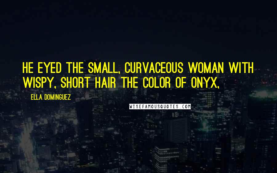 Ella Dominguez Quotes: He eyed the small, curvaceous woman with wispy, short hair the color of onyx,