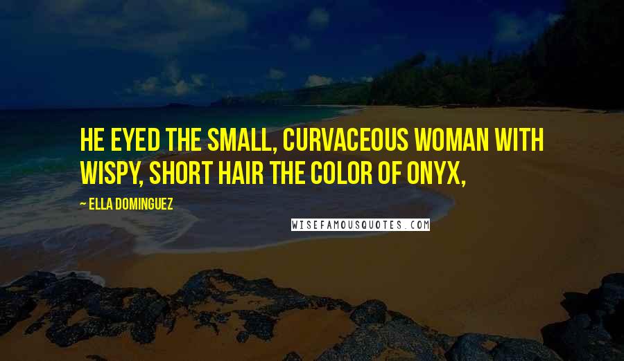 Ella Dominguez Quotes: He eyed the small, curvaceous woman with wispy, short hair the color of onyx,