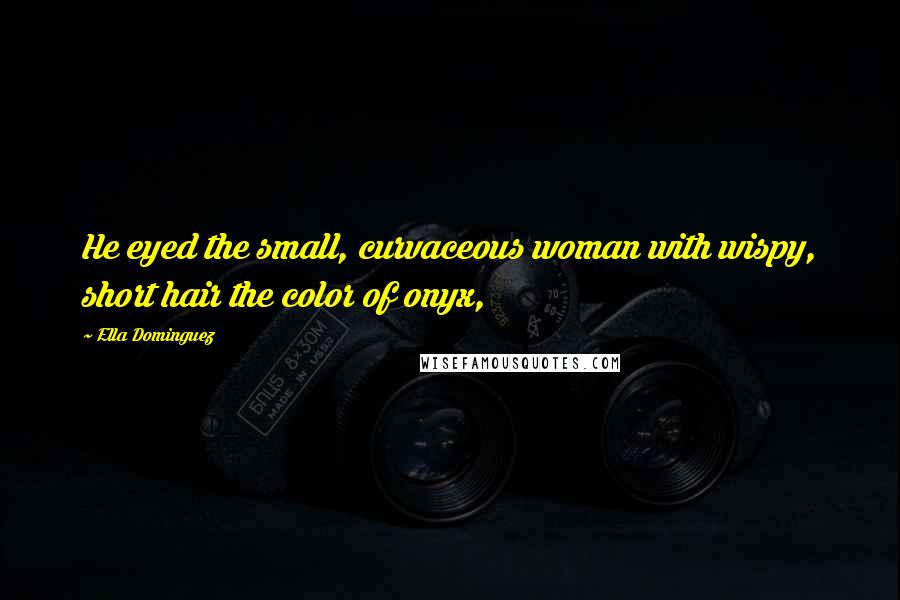 Ella Dominguez Quotes: He eyed the small, curvaceous woman with wispy, short hair the color of onyx,