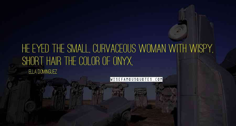 Ella Dominguez Quotes: He eyed the small, curvaceous woman with wispy, short hair the color of onyx,