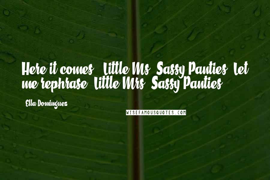 Ella Dominguez Quotes: Here it comes - Little Ms. Sassy Panties. Let me rephrase, Little Mrs. Sassy Panties.