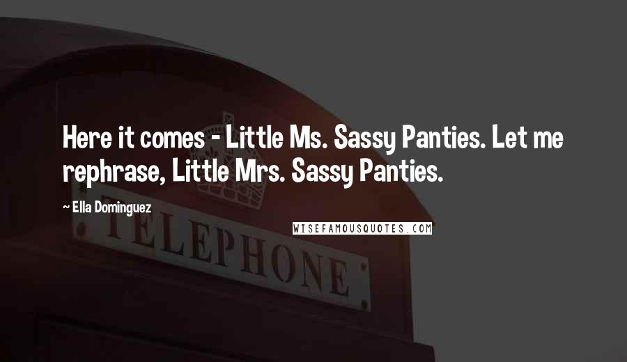 Ella Dominguez Quotes: Here it comes - Little Ms. Sassy Panties. Let me rephrase, Little Mrs. Sassy Panties.