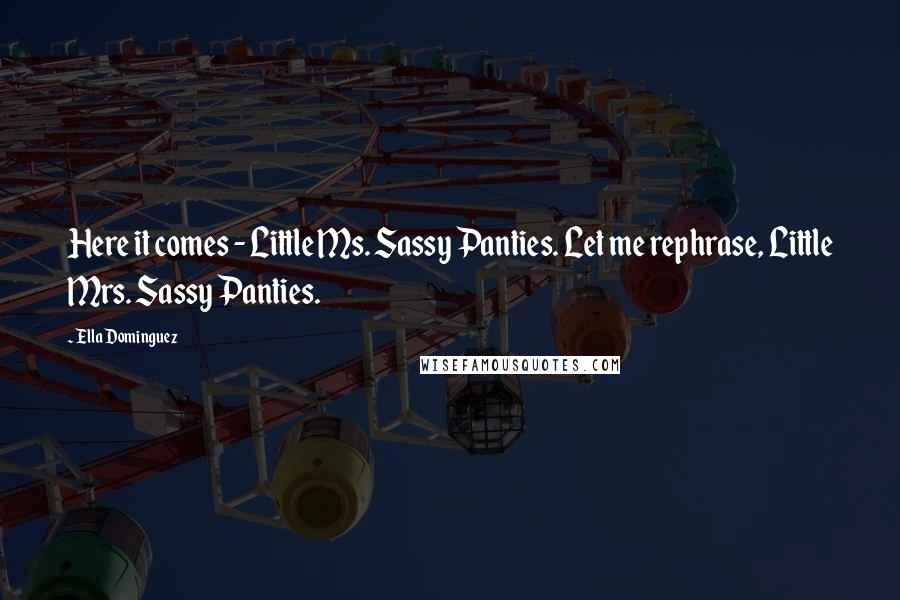 Ella Dominguez Quotes: Here it comes - Little Ms. Sassy Panties. Let me rephrase, Little Mrs. Sassy Panties.