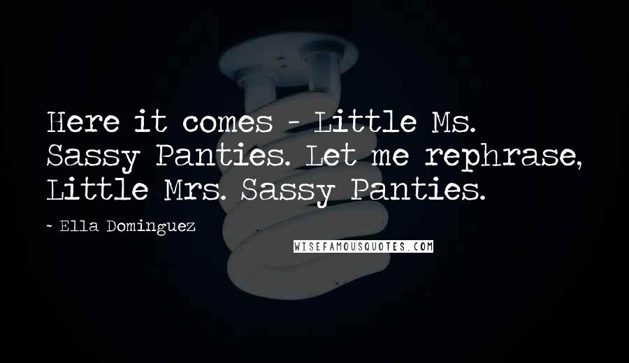 Ella Dominguez Quotes: Here it comes - Little Ms. Sassy Panties. Let me rephrase, Little Mrs. Sassy Panties.