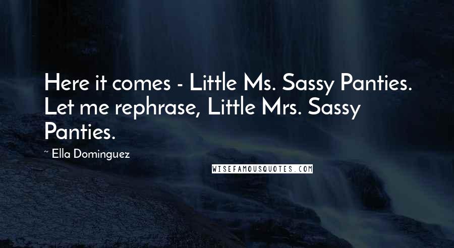 Ella Dominguez Quotes: Here it comes - Little Ms. Sassy Panties. Let me rephrase, Little Mrs. Sassy Panties.