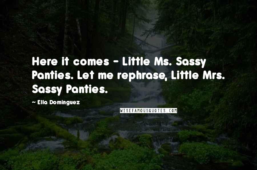 Ella Dominguez Quotes: Here it comes - Little Ms. Sassy Panties. Let me rephrase, Little Mrs. Sassy Panties.