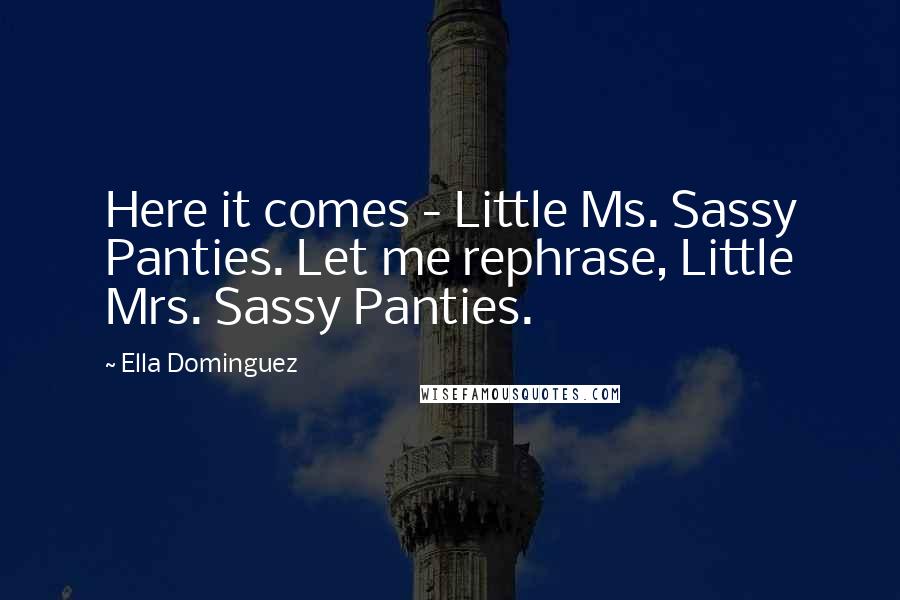 Ella Dominguez Quotes: Here it comes - Little Ms. Sassy Panties. Let me rephrase, Little Mrs. Sassy Panties.