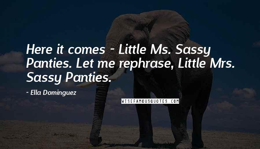 Ella Dominguez Quotes: Here it comes - Little Ms. Sassy Panties. Let me rephrase, Little Mrs. Sassy Panties.