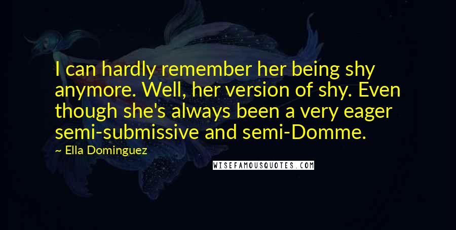 Ella Dominguez Quotes: I can hardly remember her being shy anymore. Well, her version of shy. Even though she's always been a very eager semi-submissive and semi-Domme.