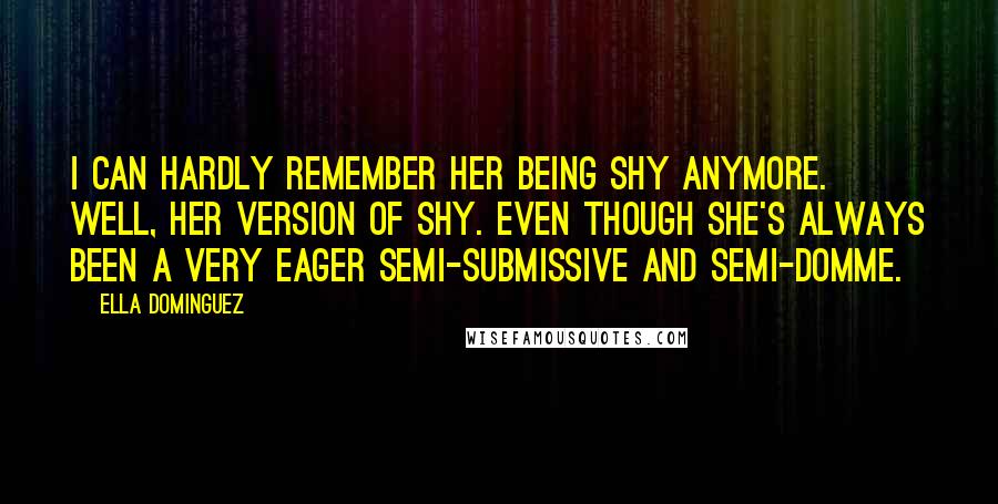 Ella Dominguez Quotes: I can hardly remember her being shy anymore. Well, her version of shy. Even though she's always been a very eager semi-submissive and semi-Domme.