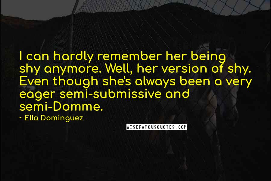 Ella Dominguez Quotes: I can hardly remember her being shy anymore. Well, her version of shy. Even though she's always been a very eager semi-submissive and semi-Domme.