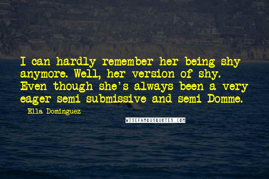 Ella Dominguez Quotes: I can hardly remember her being shy anymore. Well, her version of shy. Even though she's always been a very eager semi-submissive and semi-Domme.