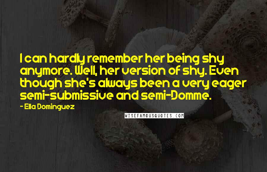 Ella Dominguez Quotes: I can hardly remember her being shy anymore. Well, her version of shy. Even though she's always been a very eager semi-submissive and semi-Domme.