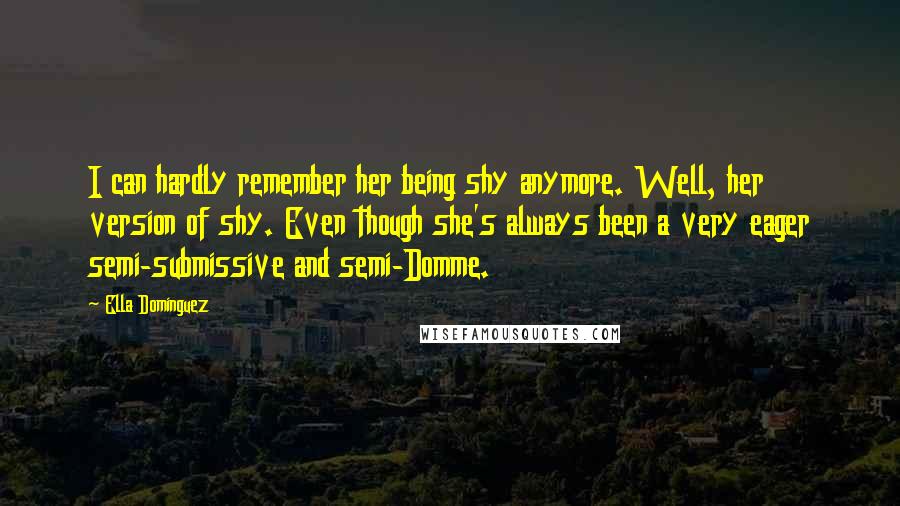 Ella Dominguez Quotes: I can hardly remember her being shy anymore. Well, her version of shy. Even though she's always been a very eager semi-submissive and semi-Domme.