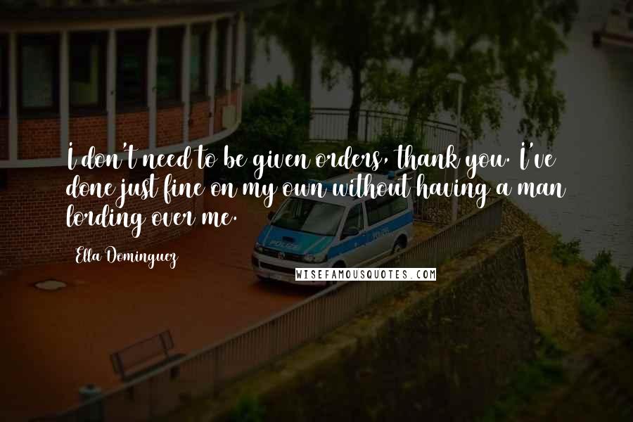 Ella Dominguez Quotes: I don't need to be given orders, thank you. I've done just fine on my own without having a man lording over me.