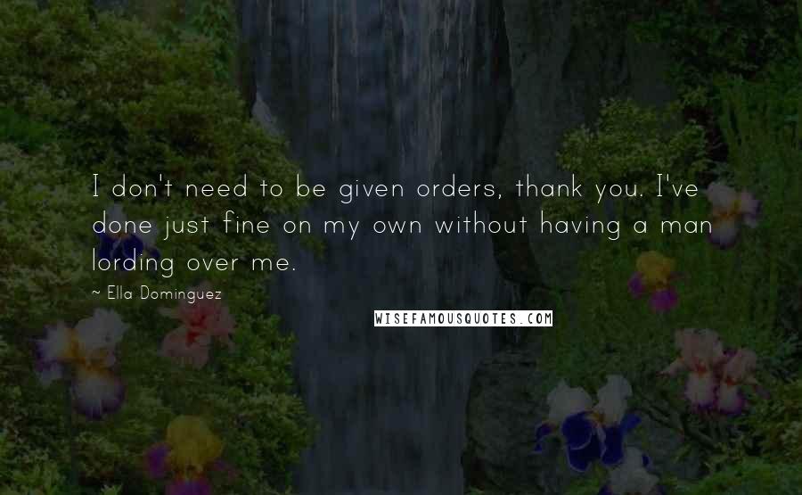 Ella Dominguez Quotes: I don't need to be given orders, thank you. I've done just fine on my own without having a man lording over me.