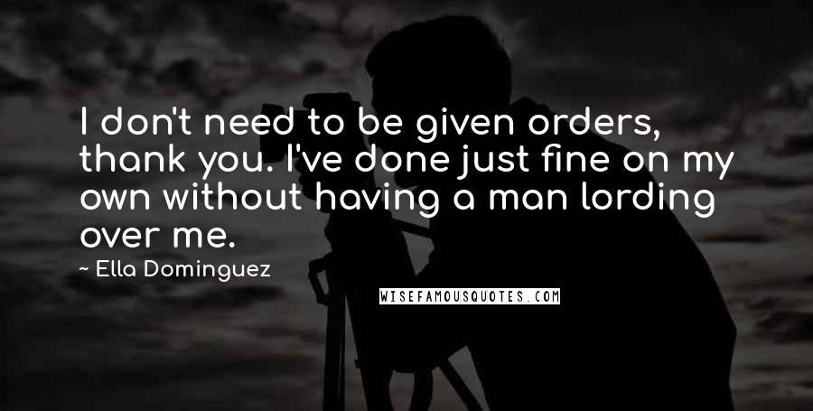 Ella Dominguez Quotes: I don't need to be given orders, thank you. I've done just fine on my own without having a man lording over me.