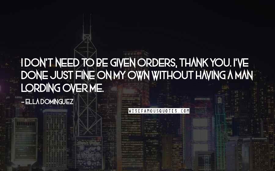 Ella Dominguez Quotes: I don't need to be given orders, thank you. I've done just fine on my own without having a man lording over me.