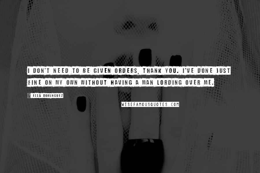 Ella Dominguez Quotes: I don't need to be given orders, thank you. I've done just fine on my own without having a man lording over me.