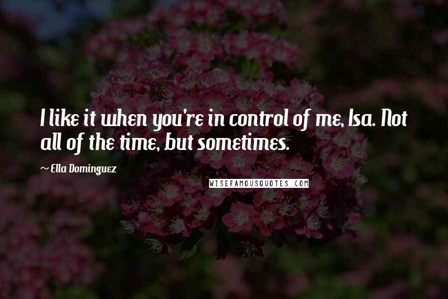 Ella Dominguez Quotes: I like it when you're in control of me, Isa. Not all of the time, but sometimes.