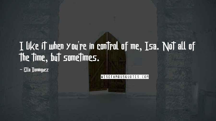 Ella Dominguez Quotes: I like it when you're in control of me, Isa. Not all of the time, but sometimes.