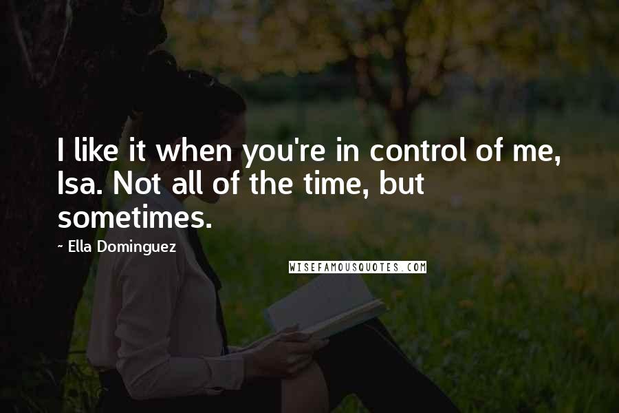 Ella Dominguez Quotes: I like it when you're in control of me, Isa. Not all of the time, but sometimes.