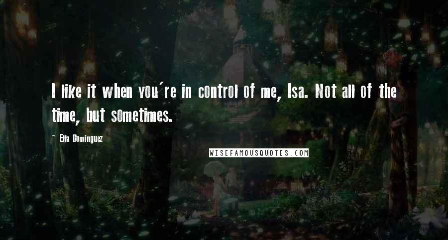 Ella Dominguez Quotes: I like it when you're in control of me, Isa. Not all of the time, but sometimes.