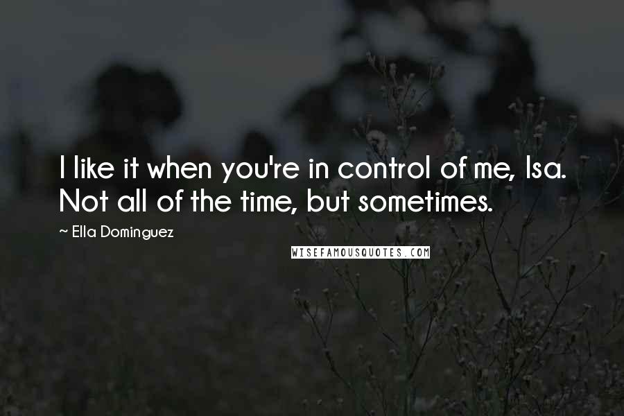 Ella Dominguez Quotes: I like it when you're in control of me, Isa. Not all of the time, but sometimes.