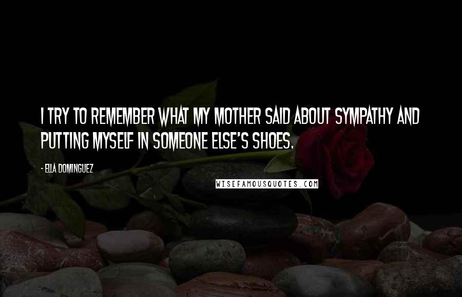 Ella Dominguez Quotes: I try to remember what my mother said about sympathy and putting myself in someone else's shoes.
