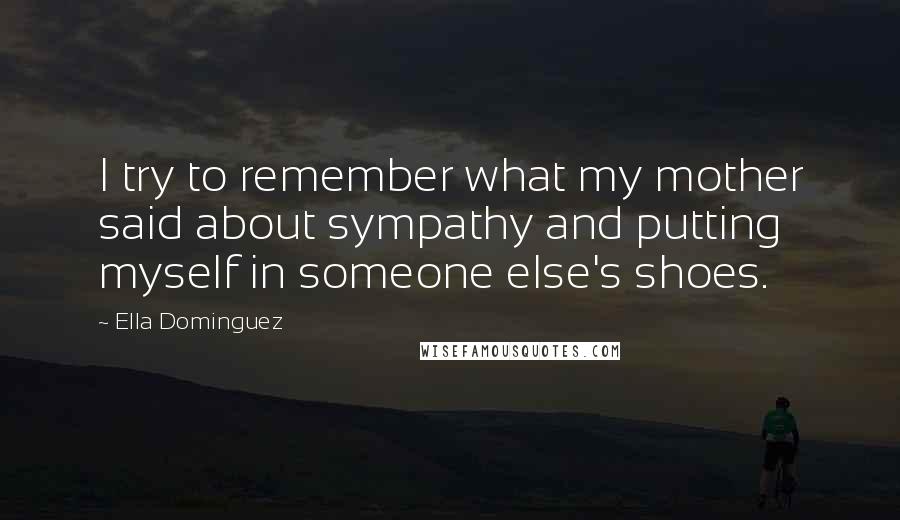 Ella Dominguez Quotes: I try to remember what my mother said about sympathy and putting myself in someone else's shoes.