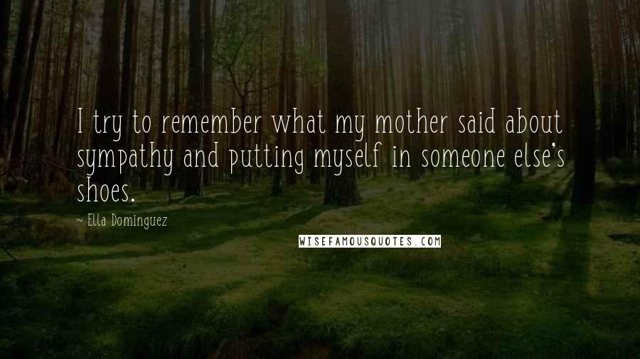 Ella Dominguez Quotes: I try to remember what my mother said about sympathy and putting myself in someone else's shoes.