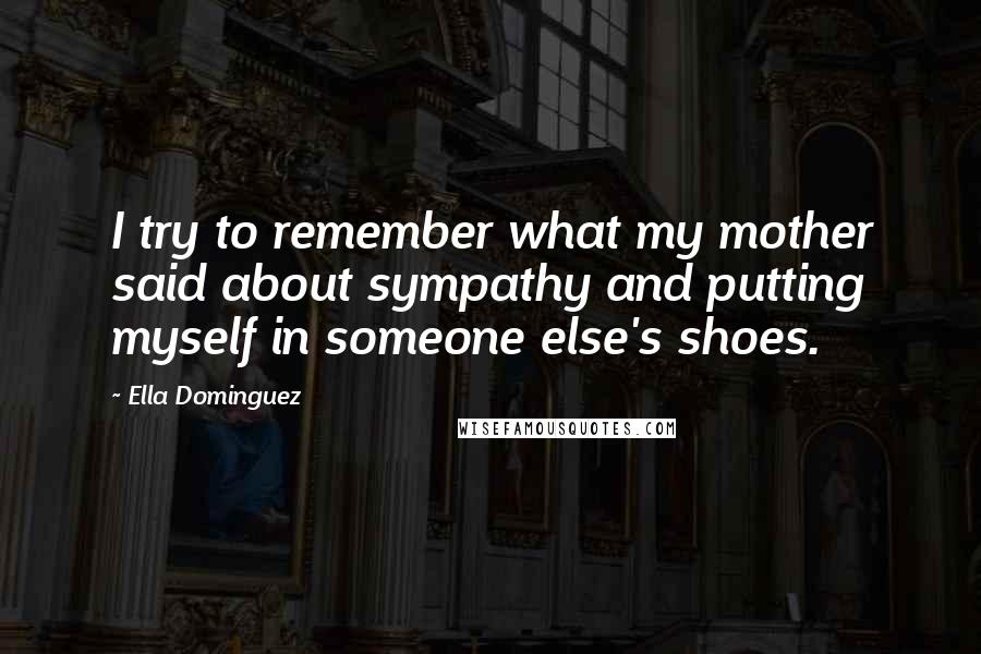 Ella Dominguez Quotes: I try to remember what my mother said about sympathy and putting myself in someone else's shoes.