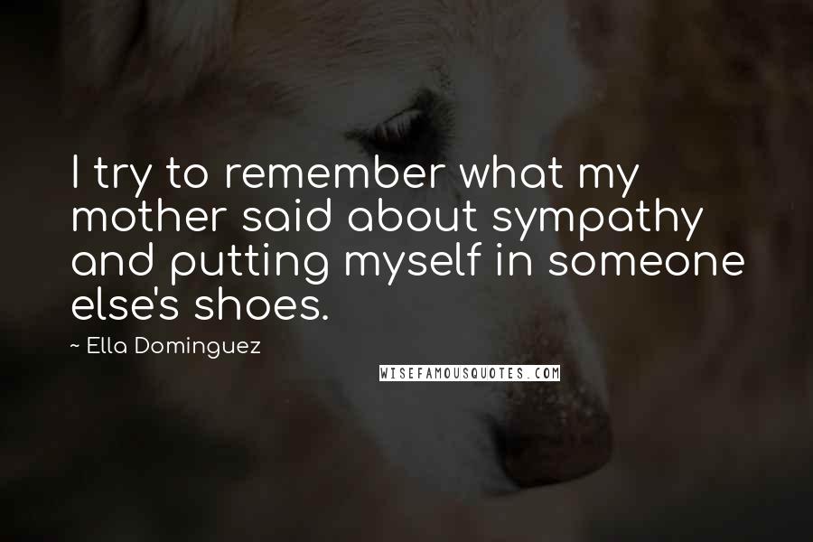 Ella Dominguez Quotes: I try to remember what my mother said about sympathy and putting myself in someone else's shoes.