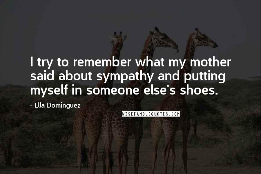 Ella Dominguez Quotes: I try to remember what my mother said about sympathy and putting myself in someone else's shoes.