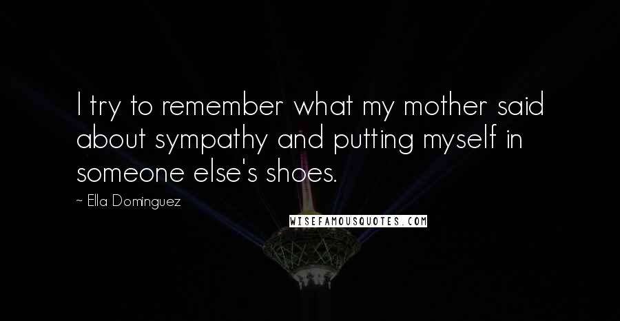 Ella Dominguez Quotes: I try to remember what my mother said about sympathy and putting myself in someone else's shoes.