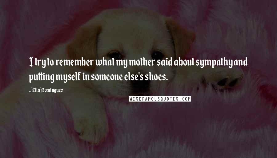 Ella Dominguez Quotes: I try to remember what my mother said about sympathy and putting myself in someone else's shoes.