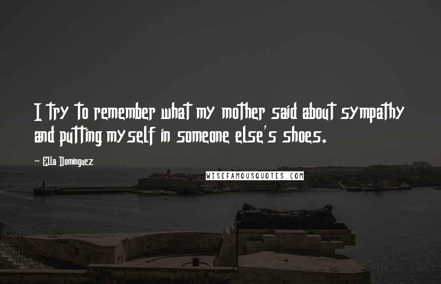 Ella Dominguez Quotes: I try to remember what my mother said about sympathy and putting myself in someone else's shoes.