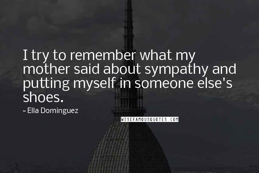 Ella Dominguez Quotes: I try to remember what my mother said about sympathy and putting myself in someone else's shoes.