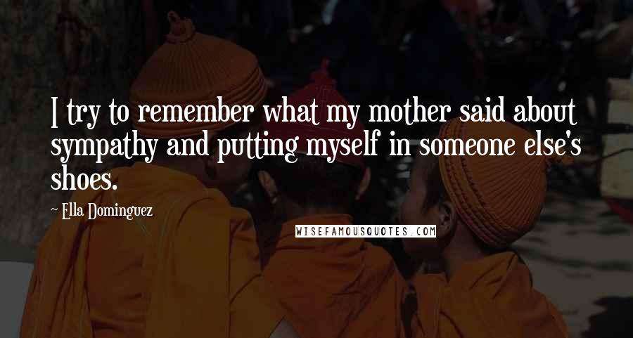 Ella Dominguez Quotes: I try to remember what my mother said about sympathy and putting myself in someone else's shoes.